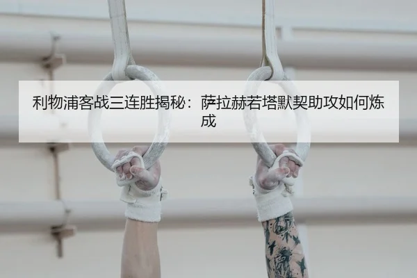 利物浦客战三连胜揭秘：萨拉赫若塔默契助攻如何炼成